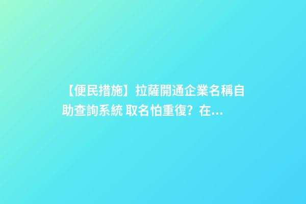 【便民措施】拉薩開通企業名稱自助查詢系統 取名怕重復？在家就能查-第1張-公司起名-玄機派